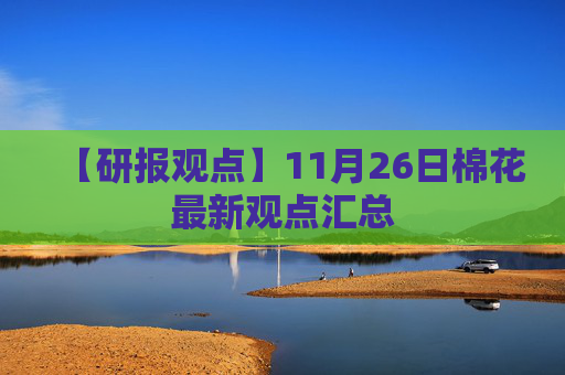【研报观点】11月26日棉花最新观点汇总