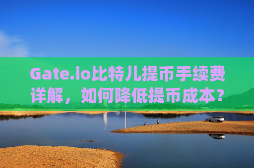 Gate.io比特儿提币手续费详解，如何降低提币成本？gateio比特儿提币手续费