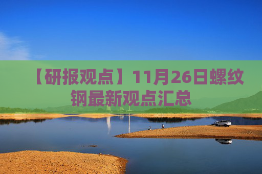 【研报观点】11月26日螺纹钢最新观点汇总