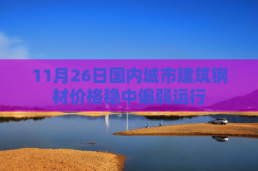 11月26日国内城市建筑钢材价格稳中偏弱运行