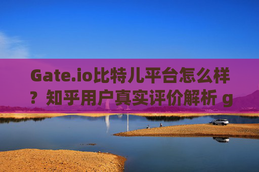 Gate.io比特儿平台怎么样？知乎用户真实评价解析 gateio比特儿平台怎么样知乎