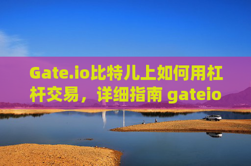 Gate.io比特儿上如何用杠杆交易，详细指南 gateio比特儿上如何用杠杆交易