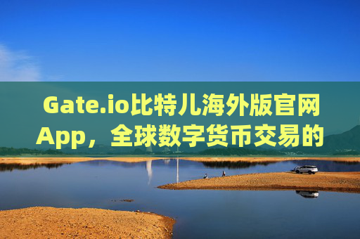 Gate.io比特儿海外版官网App，全球数字货币交易的首选平台 gateio比特儿海外版官网app