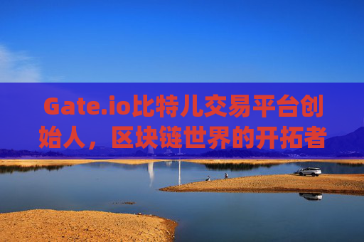 Gate.io比特儿交易平台创始人，区块链世界的开拓者 gateio比特儿交易平台创始人