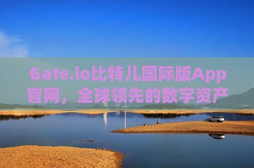 Gate.io比特儿国际版App官网，全球领先的数字资产交易平台 gateio比特儿国际版app官网