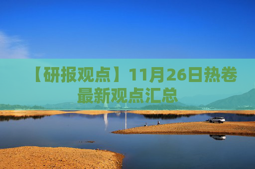 【研报观点】11月26日热卷最新观点汇总