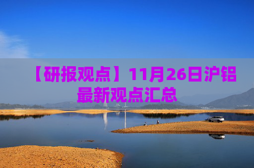 【研报观点】11月26日沪铝最新观点汇总