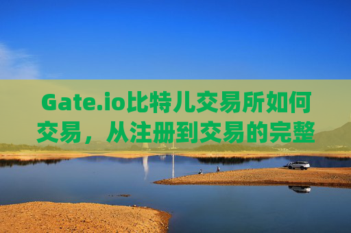 Gate.io比特儿交易所如何交易，从注册到交易的完整指南 gateio比特儿交易所如何交易