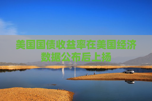 美国国债收益率在美国经济数据公布后上扬
