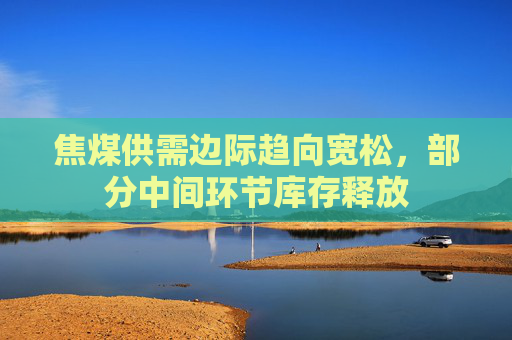 焦煤供需边际趋向宽松，部分中间环节库存释放