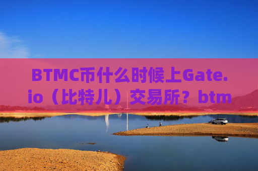 BTMC币什么时候上Gate.io（比特儿）交易所？btmc币什么时候上gateio比特儿