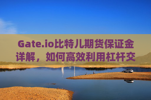 Gate.io比特儿期货保证金详解，如何高效利用杠杆交易 gateio比特儿期货保证金
