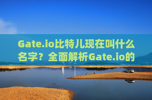 Gate.io比特儿现在叫什么名字？全面解析Gate.io的历史与现状 gateio比特儿现在叫什么名字来着