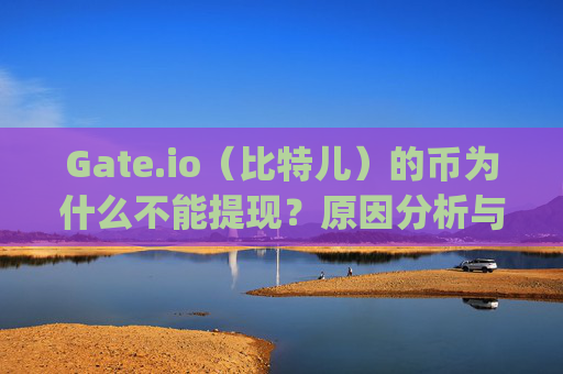 Gate.io（比特儿）的币为什么不能提现？原因分析与解决方案 gateio比特儿的币为什么不能提