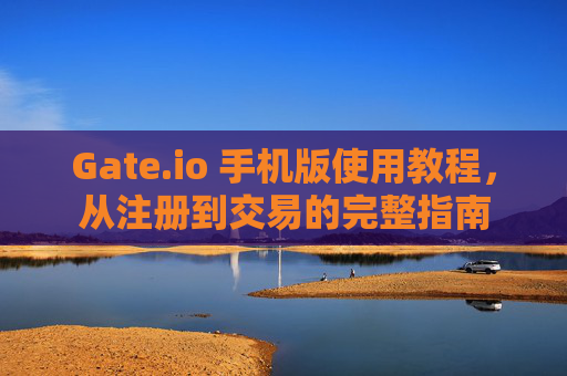 Gate.io 手机版使用教程，从注册到交易的完整指南
