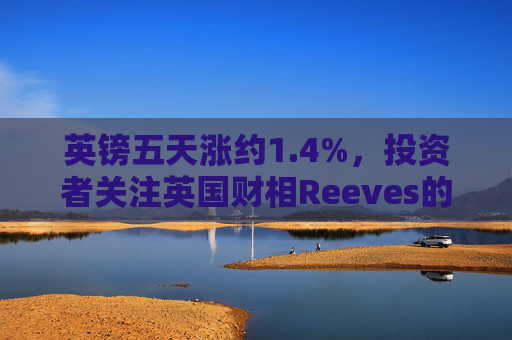 英镑五天涨约1.4%,投资者关注英国财相Reeves的秋季预算报告