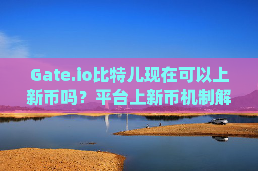 Gate.io比特儿现在可以上新币吗？平台上新币机制解析 gateio比特儿现在可以上新币吗