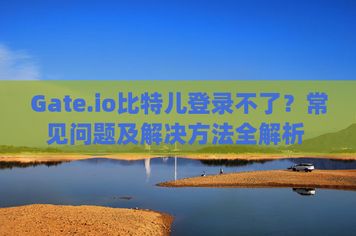 Gate.io比特儿登录不了？常见问题及解决方法全解析 gateio比特儿怎么登陆不了