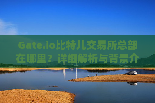 Gate.io比特儿交易所总部在哪里？详细解析与背景介绍 gateio比特儿交易所总部在哪里