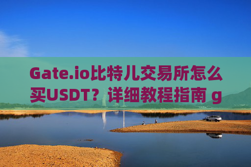 Gate.io比特儿交易所怎么买USDT？详细教程指南 gateio比特儿交易所怎么买usdt