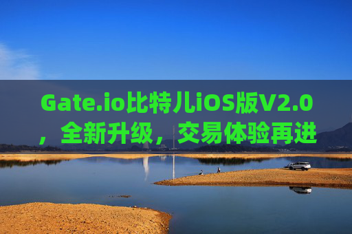 Gate.io比特儿iOS版V2.0，全新升级，交易体验再进化 gateio比特儿iOS版v2.0