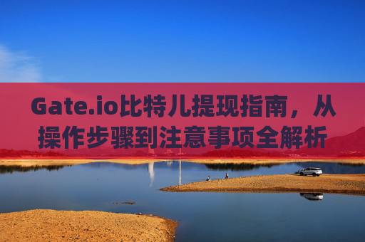 Gate.io比特儿提现指南，从操作步骤到注意事项全解析 gateio比特儿是怎么提现的