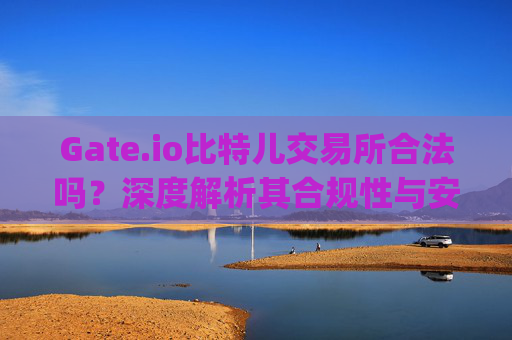 Gate.io比特儿交易所合法吗？深度解析其合规性与安全性 gateio比特儿交易所合法吗