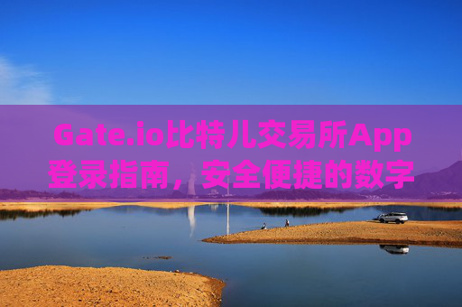 Gate.io比特儿交易所App登录指南，安全便捷的数字资产交易 gateio比特儿交易所app登录