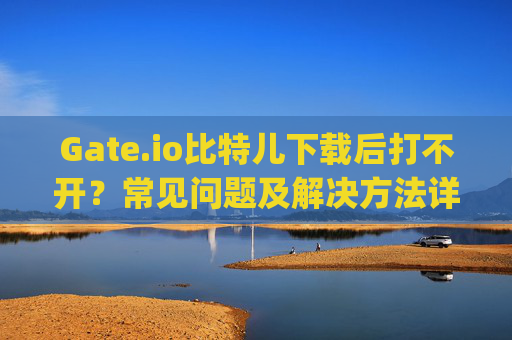 Gate.io比特儿下载后打不开？常见问题及解决方法详解 下载的gateio比特儿打不开