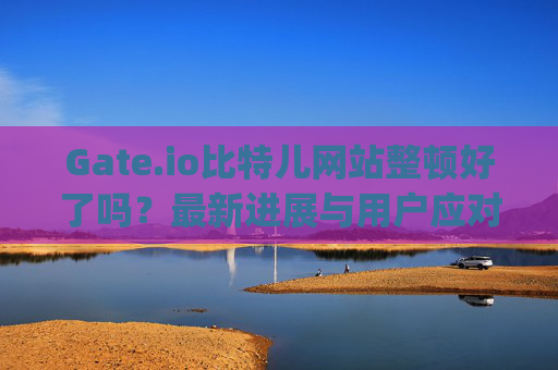 Gate.io比特儿网站整顿好了吗？最新进展与用户应对策略 gateio比特儿网站整顿好了吗