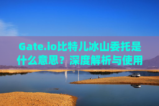 Gate.io比特儿冰山委托是什么意思？深度解析与使用指南 gateio比特儿冰山委托什么意思