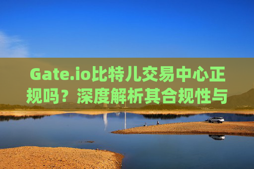 Gate.io比特儿交易中心正规吗？深度解析其合规性与安全性 gateio比特儿交易中心正规吗