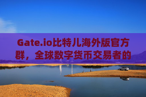 Gate.io比特儿海外版官方群，全球数字货币交易者的交流中心 gateio比特儿海外版官方群