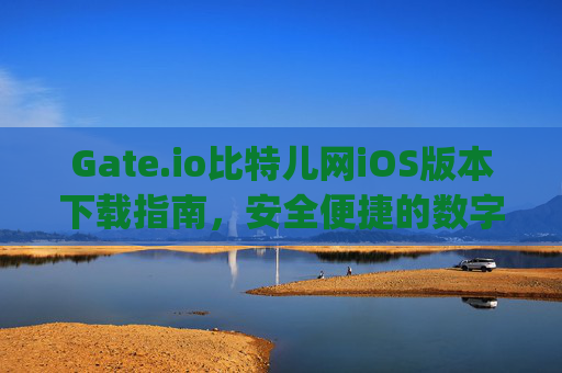 Gate.io比特儿网iOS版本下载指南，安全便捷的数字货币交易体验 gateio比特儿网iOS版本下载