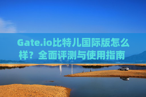 Gate.io比特儿国际版怎么样？全面评测与使用指南 gateio比特儿国际版怎么样