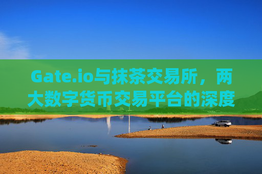 Gate.io与抹茶交易所，两大数字货币交易平台的深度对比 gateio和抹茶
