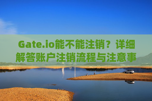 Gate.io能不能注销？详细解答账户注销流程与注意事项 gateio能不能注销