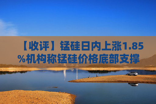 【收评】锰硅日内上涨1.85%机构称锰硅价格底部支撑预测下移,市场震荡调整