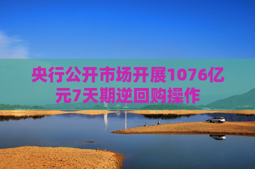 央行公开市场开展1076亿元7天期逆回购操作