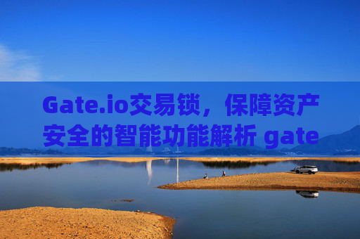 Gate.io交易锁，保障资产安全的智能功能解析 gate.io交易锁