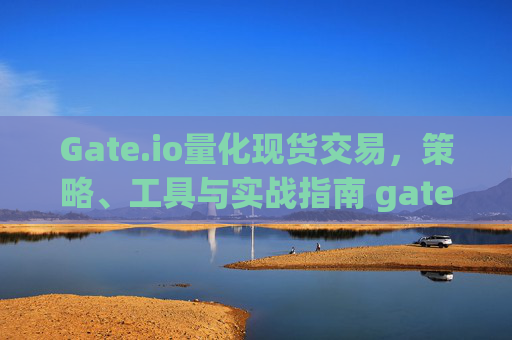 Gate.io量化现货交易，策略、工具与实战指南 gate.io量化现货交易