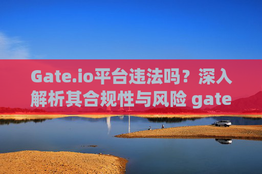 Gate.io平台违法吗？深入解析其合规性与风险 gateio平台违法吗