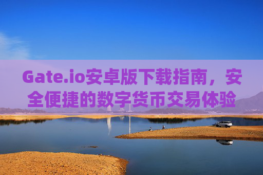 Gate.io安卓版下载指南，安全便捷的数字货币交易体验 gateio安卓版下载