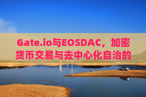 Gate.io与EOSDAC，加密货币交易与去中心化自治的未来 gateioeosdac