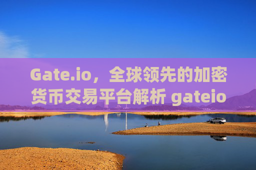 Gate.io，全球领先的加密货币交易平台解析 gateio.co.