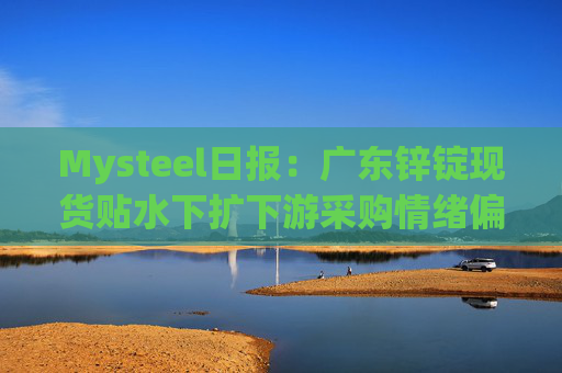 Mysteel日报:广东锌锭现货贴水下扩下游采购情绪偏弱
