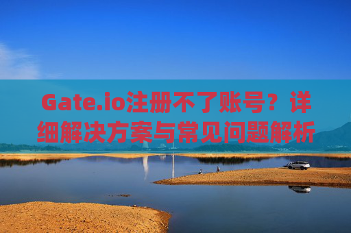 Gate.io注册不了账号？详细解决方案与常见问题解析 gateio怎么注册不了账号