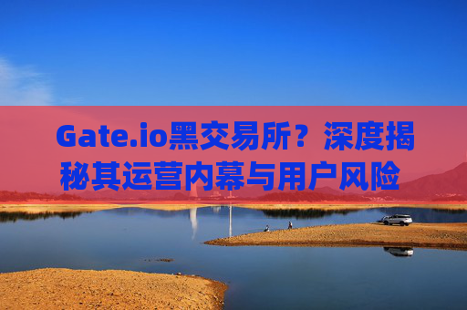 Gate.io黑交易所？深度揭秘其运营内幕与用户风险 gate.io黑交易所
