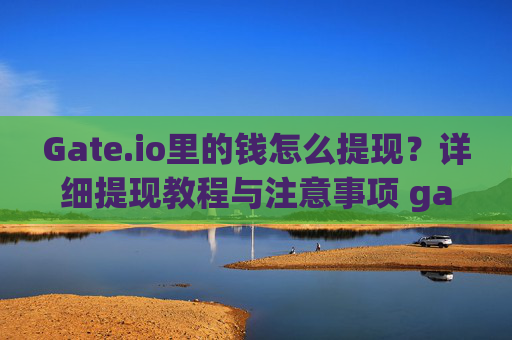 Gate.io里的钱怎么提现？详细提现教程与注意事项 gateio里的钱怎么提现