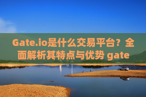 Gate.io是什么交易平台？全面解析其特点与优势 gate.io是什么交易平台